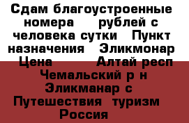 Сдам благоустроенные номера 600 рублей с человека сутки › Пункт назначения ­ Эликмонар › Цена ­ 600 - Алтай респ., Чемальский р-н, Эликманар с. Путешествия, туризм » Россия   